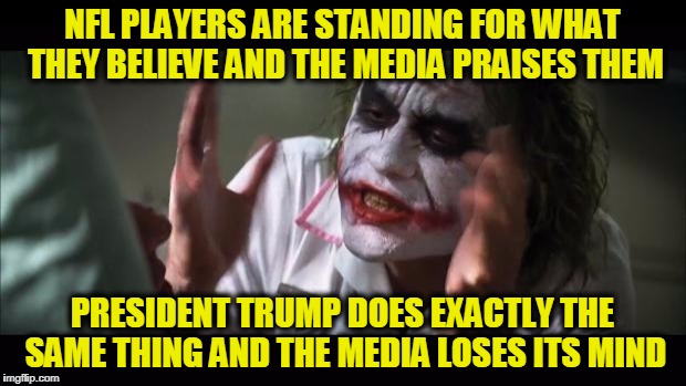 And everybody loses their minds | NFL PLAYERS ARE STANDING FOR WHAT THEY BELIEVE AND THE MEDIA PRAISES THEM; PRESIDENT TRUMP DOES EXACTLY THE SAME THING AND THE MEDIA LOSES ITS MIND | image tagged in memes,and everybody loses their minds | made w/ Imgflip meme maker