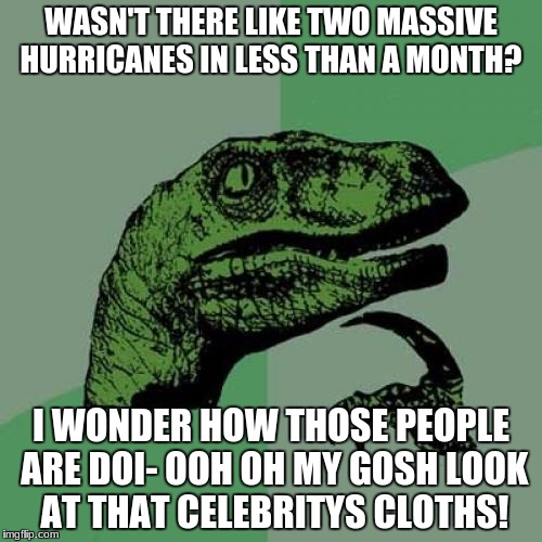 Philosoraptor Meme | WASN'T THERE LIKE TWO MASSIVE HURRICANES IN LESS THAN A MONTH? I WONDER HOW THOSE PEOPLE ARE DOI- OOH OH MY GOSH LOOK AT THAT CELEBRITYS CLOTHS! | image tagged in memes,philosoraptor | made w/ Imgflip meme maker