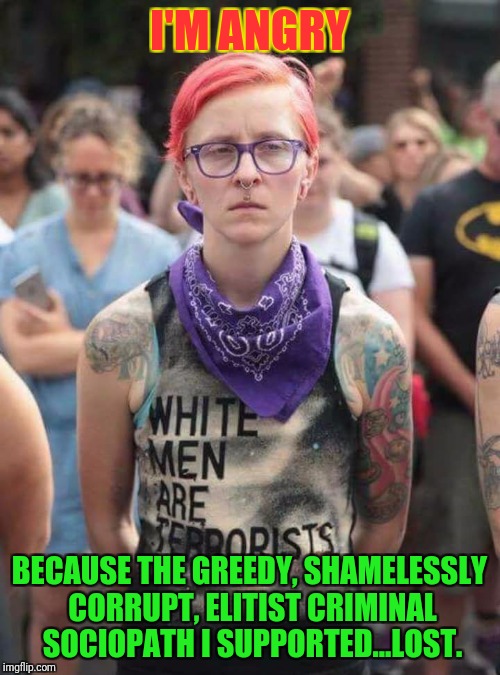 Angry SJW | I'M ANGRY; BECAUSE THE GREEDY, SHAMELESSLY CORRUPT, ELITIST CRIMINAL SOCIOPATH I SUPPORTED...LOST. | image tagged in sjw,liberal,angry feminist | made w/ Imgflip meme maker