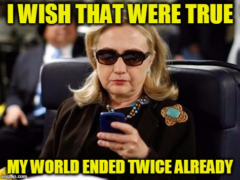 I WISH THAT WERE TRUE MY WORLD ENDED TWICE ALREADY | image tagged in hillary | made w/ Imgflip meme maker