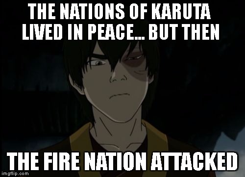 zuko | THE NATIONS OF KARUTA LIVED IN PEACE... BUT THEN; THE FIRE NATION ATTACKED | image tagged in zuko | made w/ Imgflip meme maker