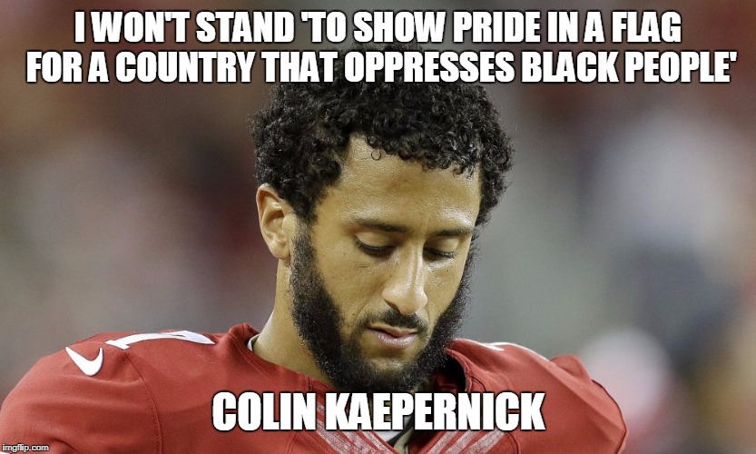 I WON'T STAND 'TO SHOW PRIDE IN A FLAG FOR A COUNTRY THAT OPPRESSES BLACK PEOPLE'; COLIN KAEPERNICK | image tagged in colin kaepernick | made w/ Imgflip meme maker
