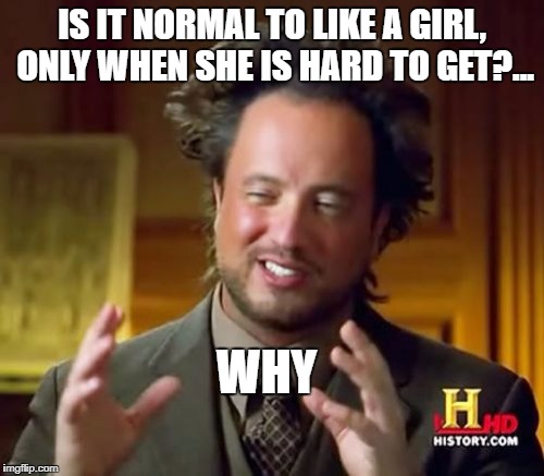 Ancient Aliens | IS IT NORMAL TO LIKE A GIRL, ONLY WHEN SHE IS HARD TO GET?... WHY | image tagged in memes,ancient aliens | made w/ Imgflip meme maker