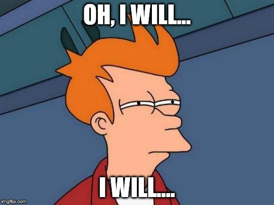 Futurama Fry Meme | OH, I WILL... I WILL.... | image tagged in memes,futurama fry | made w/ Imgflip meme maker