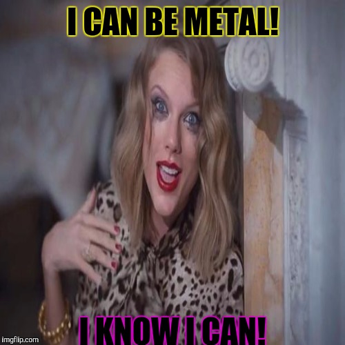 I CAN BE METAL! I KNOW I CAN! | made w/ Imgflip meme maker