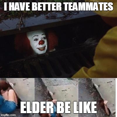 pennywise in sewer | I HAVE BETTER TEAMMATES; ELDER BE LIKE | image tagged in pennywise in sewer | made w/ Imgflip meme maker
