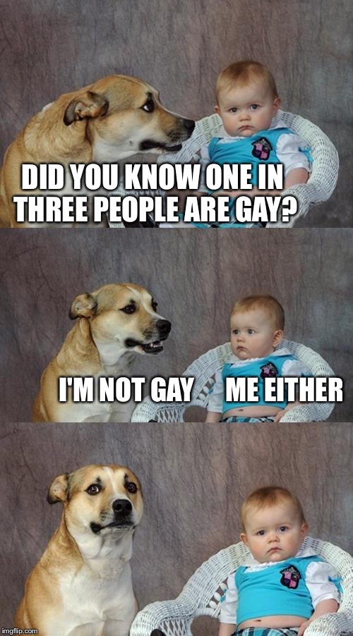 Dad Joke Dog Meme | DID YOU KNOW ONE IN THREE PEOPLE ARE GAY? I'M NOT GAY      ME EITHER | image tagged in memes,dad joke dog | made w/ Imgflip meme maker