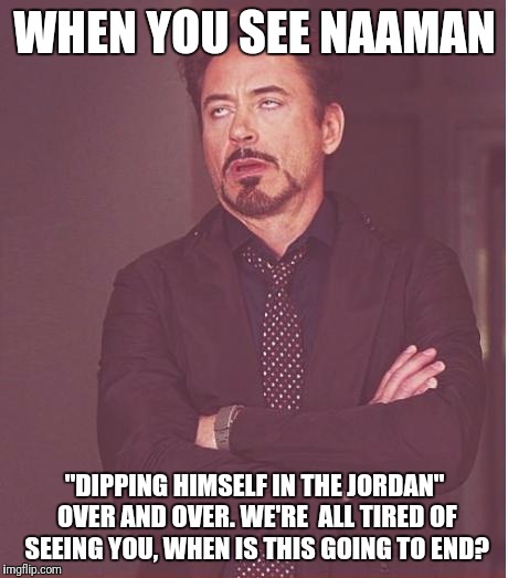 Face You Make Robert Downey Jr | WHEN YOU SEE NAAMAN; "DIPPING HIMSELF IN THE JORDAN" OVER AND OVER. WE'RE  ALL TIRED OF SEEING YOU, WHEN IS THIS GOING TO END? | image tagged in memes,face you make robert downey jr | made w/ Imgflip meme maker