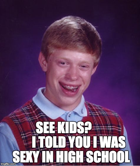 Bad Luck Brian Meme | SEE KIDS?             I TOLD YOU I WAS SEXY IN HIGH SCHOOL | image tagged in memes,bad luck brian | made w/ Imgflip meme maker