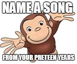 NAME A SONG; FROM YOUR PRETEEN YEARS | image tagged in songs | made w/ Imgflip meme maker