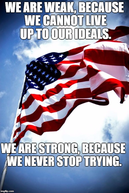 U.S. military flag waving on pole | WE ARE WEAK, BECAUSE WE CANNOT LIVE UP TO OUR IDEALS. WE ARE STRONG, BECAUSE WE NEVER STOP TRYING. | image tagged in us military flag waving on pole | made w/ Imgflip meme maker