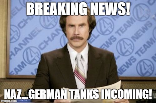 Ron Burgundy | BREAKING NEWS! NAZ...GERMAN TANKS INCOMING! | image tagged in memes,ron burgundy | made w/ Imgflip meme maker