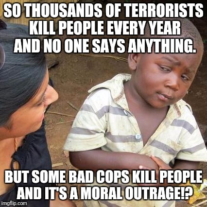 Third World Skeptical Kid | SO THOUSANDS OF TERRORISTS KILL PEOPLE EVERY YEAR AND NO ONE SAYS ANYTHING. BUT SOME BAD COPS KILL PEOPLE AND IT'S A MORAL OUTRAGE!? | image tagged in memes,third world skeptical kid | made w/ Imgflip meme maker