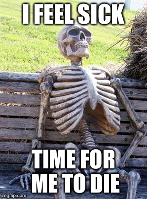 Waiting Skeleton | I FEEL SICK; TIME FOR ME TO DIE | image tagged in memes,waiting skeleton | made w/ Imgflip meme maker