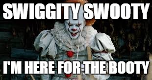 SWIGGITY SWOOTY; I'M HERE FOR THE BOOTY | image tagged in pennywise | made w/ Imgflip meme maker