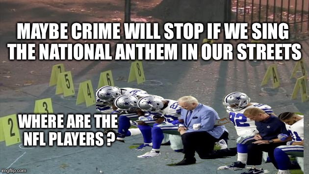 NFL Kneeling | MAYBE CRIME WILL STOP IF WE SING THE NATIONAL ANTHEM IN OUR STREETS; WHERE ARE THE NFL PLAYERS ? | image tagged in kneel,take a knee,national anthem | made w/ Imgflip meme maker