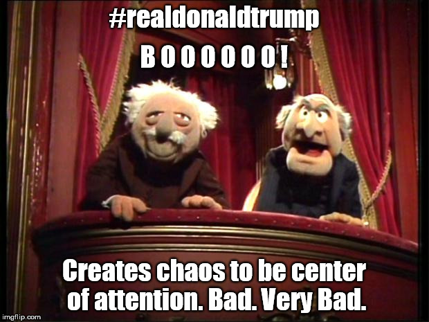 Muppets | #realdonaldtrump; B O O O O O O ! Creates chaos to be center of attention. Bad. Very Bad. | image tagged in muppets | made w/ Imgflip meme maker