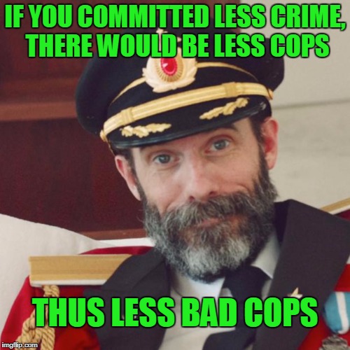 We could filter out a lot of the bad cops if we didn't need so many. | IF YOU COMMITTED LESS CRIME, THERE WOULD BE LESS COPS; THUS LESS BAD COPS | image tagged in captain obvious | made w/ Imgflip meme maker