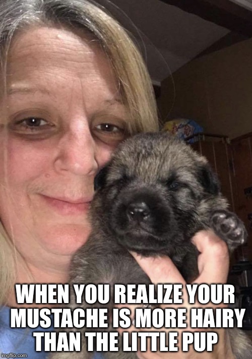 WHEN YOU REALIZE YOUR MUSTACHE IS MORE HAIRY THAN THE LITTLE PUP | image tagged in hairy woman | made w/ Imgflip meme maker