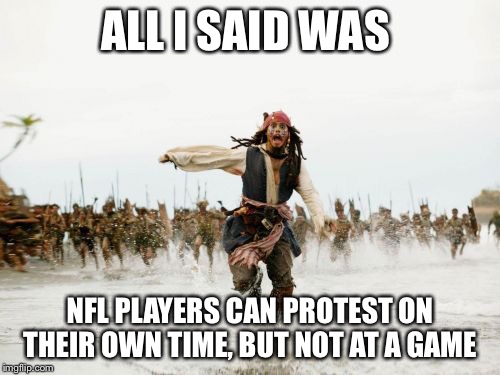 Jack Sparrow Being Chased | ALL I SAID WAS; NFL PLAYERS CAN PROTEST ON THEIR OWN TIME, BUT NOT AT A GAME | image tagged in memes,jack sparrow being chased | made w/ Imgflip meme maker