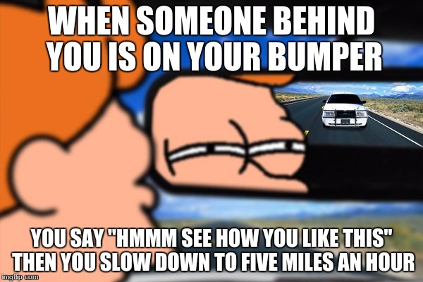 Fry Not Sure Car Version | WHEN SOMEONE BEHIND YOU IS ON YOUR BUMPER; YOU SAY "HMMM SEE HOW YOU LIKE THIS" THEN YOU SLOW DOWN TO FIVE MILES AN HOUR | image tagged in fry not sure car version | made w/ Imgflip meme maker