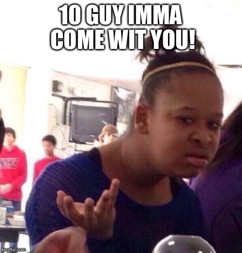 Black Girl Wat Meme | 10 GUY IMMA COME WIT YOU! | image tagged in memes,black girl wat | made w/ Imgflip meme maker