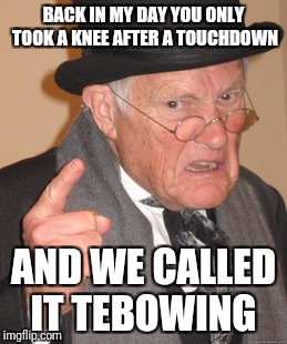 Back In My Day | BACK IN MY DAY YOU ONLY TOOK A KNEE AFTER A TOUCHDOWN; AND WE CALLED IT TEBOWING | image tagged in memes,back in my day | made w/ Imgflip meme maker