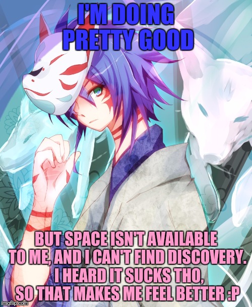 I'M DOING PRETTY GOOD BUT SPACE ISN'T AVAILABLE TO ME, AND I CAN'T FIND DISCOVERY.  I HEARD IT SUCKS THO, SO THAT MAKES ME FEEL BETTER :P | made w/ Imgflip meme maker