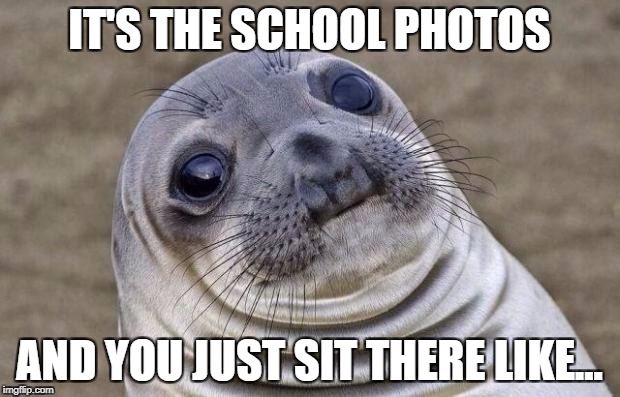 School Photos | IT'S THE SCHOOL PHOTOS; AND YOU JUST SIT THERE LIKE... | image tagged in memes,awkward moment sealion | made w/ Imgflip meme maker