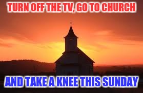 Where to take a knee | TURN OFF THE TV, GO TO CHURCH; AND TAKE A KNEE THIS SUNDAY | image tagged in take a knee | made w/ Imgflip meme maker