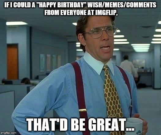 Today's My Birthday... | IF I COULD A "HAPPY BIRTHDAY" WISH/MEMES/COMMENTS FROM EVERYONE AT IMGFLIP, THAT'D BE GREAT... | image tagged in memes,that would be great,birthday,happy birthday | made w/ Imgflip meme maker