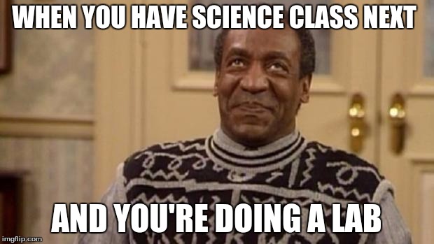 Bill Cosby | WHEN YOU HAVE SCIENCE CLASS NEXT; AND YOU'RE DOING A LAB | image tagged in bill cosby | made w/ Imgflip meme maker
