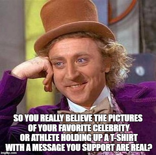 Creepy Condescending Wonka Meme | SO YOU REALLY BELIEVE THE PICTURES OF YOUR FAVORITE CELEBRITY OR ATHLETE HOLDING UP A T-SHIRT WITH A MESSAGE YOU SUPPORT ARE REAL? | image tagged in memes,creepy condescending wonka | made w/ Imgflip meme maker