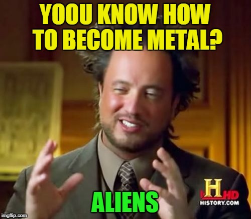 Ancient Aliens Meme | YOOU KNOW HOW TO BECOME METAL? ALIENS | image tagged in memes,ancient aliens | made w/ Imgflip meme maker