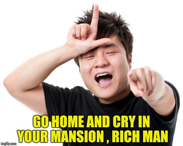You're a loser | GO HOME AND CRY IN YOUR MANSION , RICH MAN | image tagged in you're a loser | made w/ Imgflip meme maker