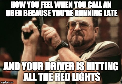 Am I The Only One Around Here | HOW YOU FEEL WHEN YOU CALL AN UBER BECAUSE YOU'RE RUNNING LATE; AND YOUR DRIVER IS HITTING ALL THE RED LIGHTS | image tagged in memes,am i the only one around here | made w/ Imgflip meme maker