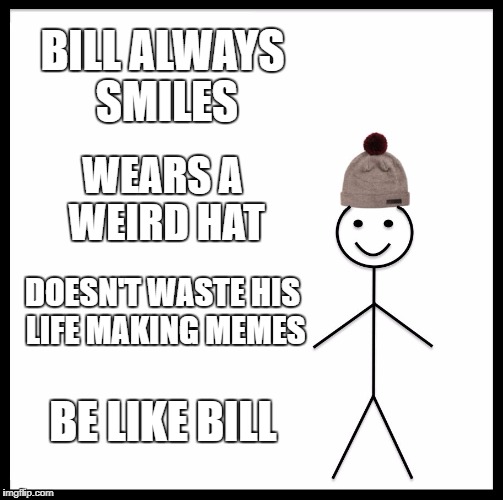 Be Like Bill Meme | BILL ALWAYS SMILES; WEARS A WEIRD HAT; DOESN'T WASTE HIS LIFE MAKING MEMES; BE LIKE BILL | image tagged in memes,be like bill | made w/ Imgflip meme maker