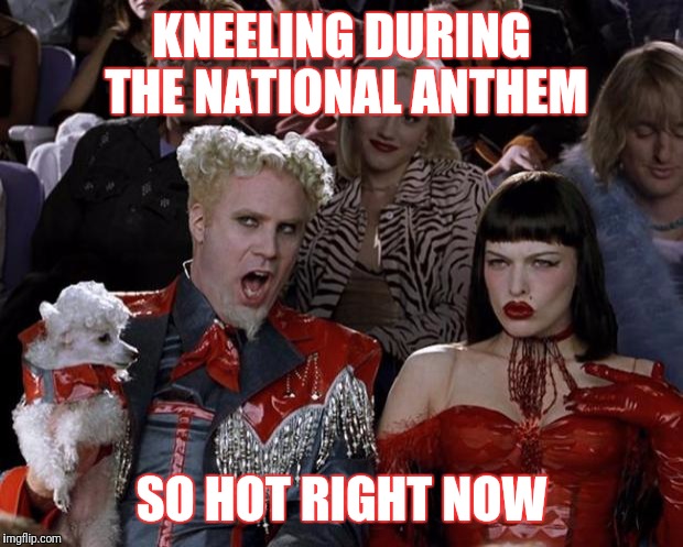 And the rockets red glare... | KNEELING DURING THE NATIONAL ANTHEM; SO HOT RIGHT NOW | image tagged in memes,mugatu so hot right now | made w/ Imgflip meme maker