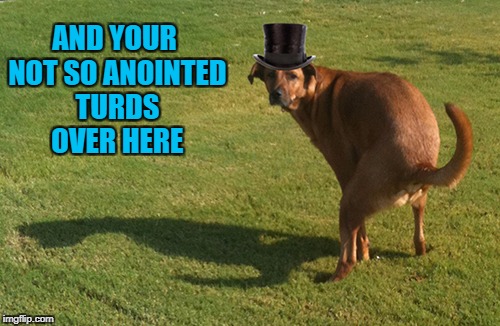 AND YOUR NOT SO ANOINTED TURDS OVER HERE | made w/ Imgflip meme maker