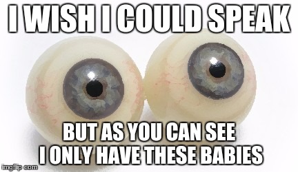 eyeballs | I WISH I COULD SPEAK; BUT AS YOU CAN SEE I ONLY HAVE THESE BABIES | image tagged in eyeballs | made w/ Imgflip meme maker