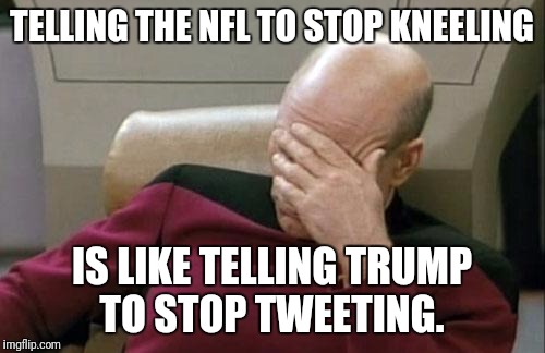 Captain Picard Facepalm Meme | TELLING THE NFL TO STOP KNEELING; IS LIKE TELLING TRUMP TO STOP TWEETING. | image tagged in memes,captain picard facepalm | made w/ Imgflip meme maker