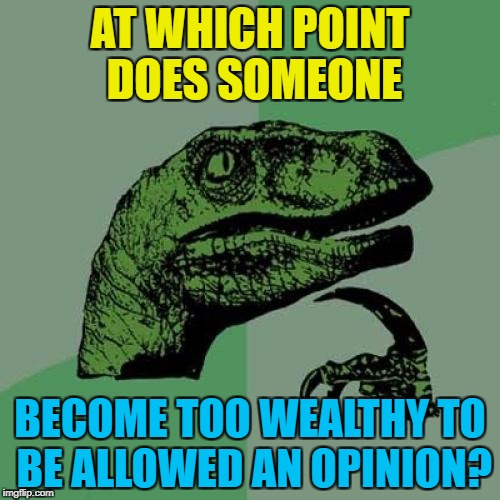 Hearing about "millionaire footballers"... | AT WHICH POINT DOES SOMEONE; BECOME TOO WEALTHY TO BE ALLOWED AN OPINION? | image tagged in memes,philosoraptor,nfl,take a knee,anthems protest,wealth | made w/ Imgflip meme maker