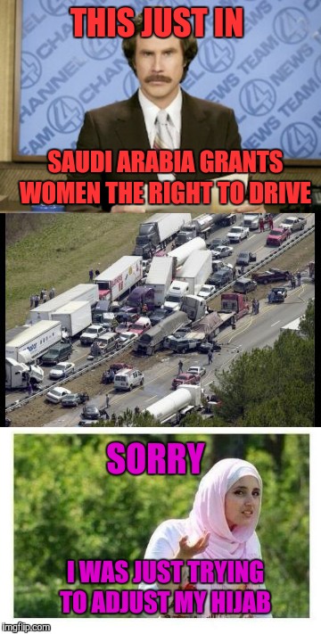 Just kidding you guys....sorta | THIS JUST IN; SAUDI ARABIA GRANTS WOMEN THE RIGHT TO DRIVE; SORRY; I WAS JUST TRYING TO ADJUST MY HIJAB | image tagged in saudi arabia,women drivers,memes,meme | made w/ Imgflip meme maker
