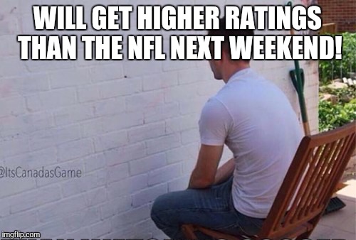 staring at wall | WILL GET HIGHER RATINGS THAN THE NFL NEXT WEEKEND! | image tagged in staring at wall | made w/ Imgflip meme maker
