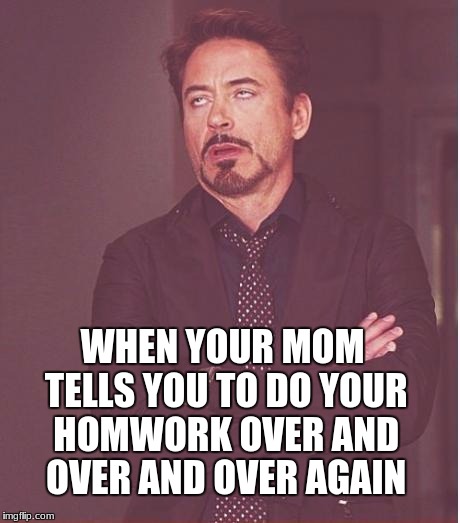 Face You Make Robert Downey Jr Meme | WHEN YOUR MOM TELLS YOU TO DO YOUR HOMWORK OVER AND OVER AND OVER AGAIN | image tagged in memes,face you make robert downey jr | made w/ Imgflip meme maker