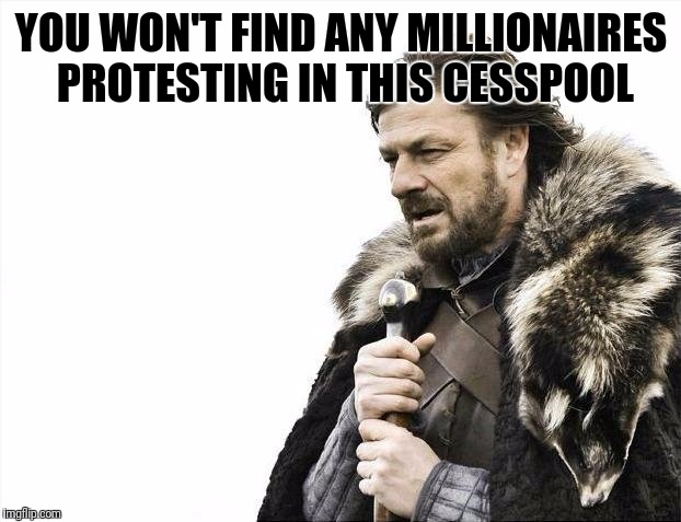 Brace Yourselves X is Coming Meme | YOU WON'T FIND ANY MILLIONAIRES PROTESTING IN THIS CESSPOOL | image tagged in memes,brace yourselves x is coming | made w/ Imgflip meme maker