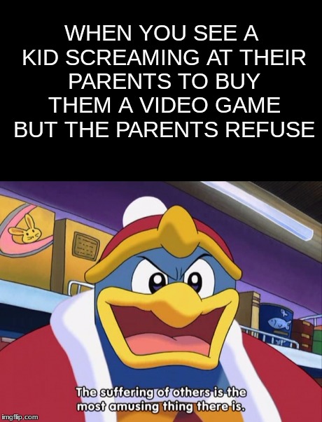 Kids | WHEN YOU SEE A KID SCREAMING AT THEIR PARENTS TO BUY THEM A VIDEO GAME BUT THE PARENTS REFUSE | image tagged in funny,funny memes,king dedede,walmart,video games,lol | made w/ Imgflip meme maker