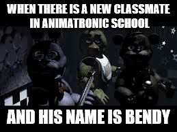 fnaf2 | WHEN THERE IS A NEW CLASSMATE IN ANIMATRONIC SCHOOL; AND HIS NAME IS BENDY | image tagged in fnaf2 | made w/ Imgflip meme maker