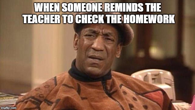 WHEN SOMEONE REMINDS THE TEACHER TO CHECK THE HOMEWORK | image tagged in bill cosby blank stare | made w/ Imgflip meme maker