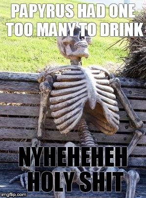 Waiting Skeleton | PAPYRUS HAD ONE TOO MANY TO DRINK; NYHEHEHEH HOLY SHIT | image tagged in memes,waiting skeleton | made w/ Imgflip meme maker